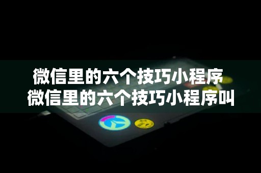 微信里的六个技巧小程序 微信里的六个技巧小程序叫什么