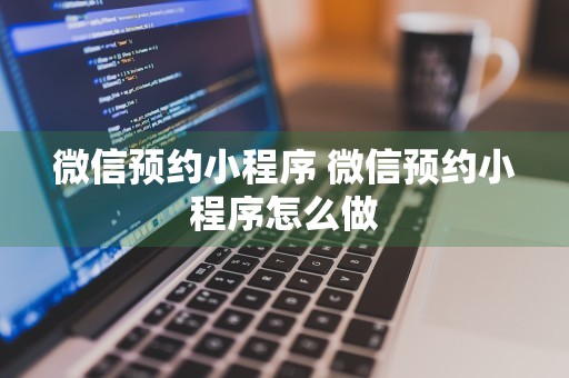 微信预约小程序 微信预约小程序怎么做