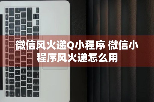 微信风火递Q小程序 微信小程序风火递怎么用