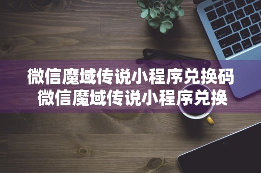 微信魔域传说小程序兑换码 微信魔域传说小程序兑换码怎么获得