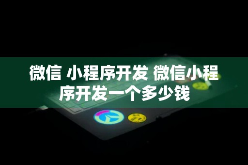 微信 小程序开发 微信小程序开发一个多少钱