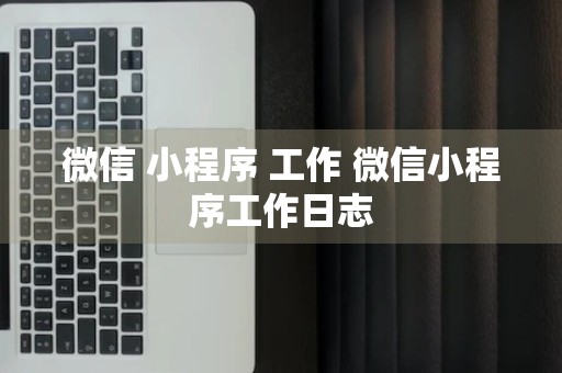 微信 小程序 工作 微信小程序工作日志