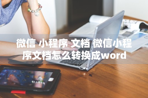 微信 小程序 文档 微信小程序文档怎么转换成word