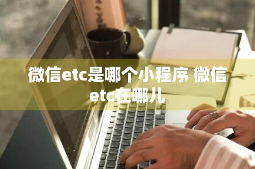 微信etc是哪个小程序 微信etc在哪儿