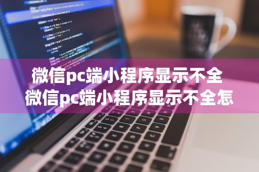 微信pc端小程序显示不全 微信pc端小程序显示不全怎么回事