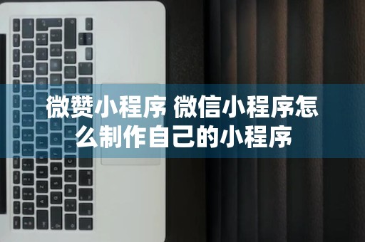 微赞小程序 微信小程序怎么制作自己的小程序