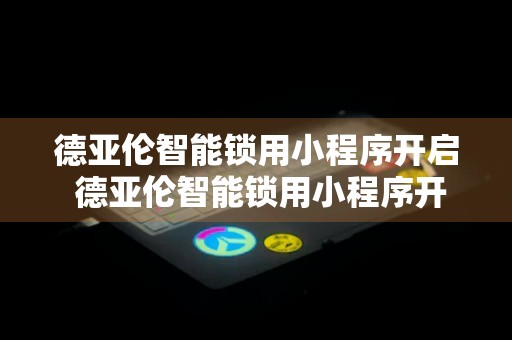 德亚伦智能锁用小程序开启 德亚伦智能锁用小程序开启不了