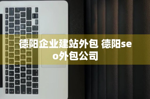 德阳企业建站外包 德阳seo外包公司