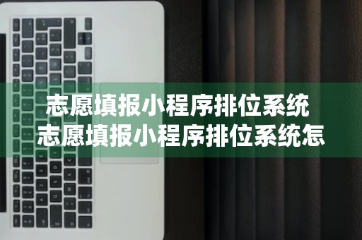 志愿填报小程序排位系统 志愿填报小程序排位系统怎么填