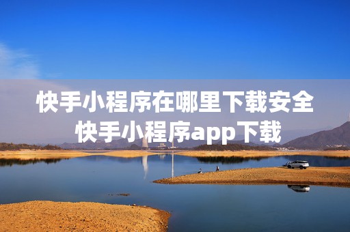 快手小程序在哪里下载安全 快手小程序app下载