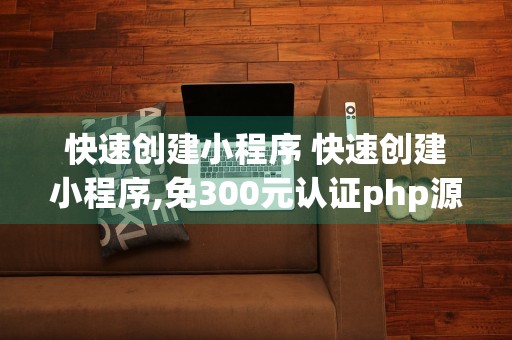 快速创建小程序 快速创建小程序,免300元认证php源码