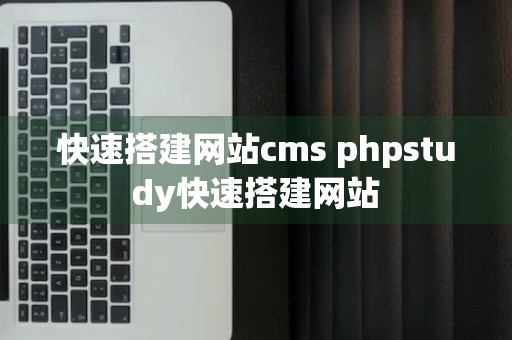 快速搭建网站cms phpstudy快速搭建网站