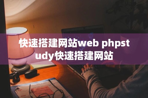 快速搭建网站web phpstudy快速搭建网站