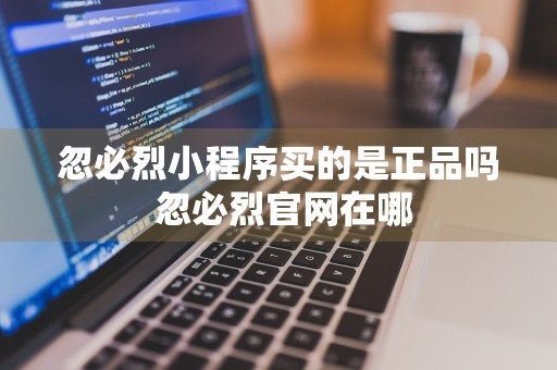 忽必烈小程序买的是正品吗 忽必烈官网在哪