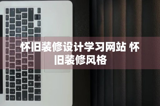 怀旧装修设计学习网站 怀旧装修风格