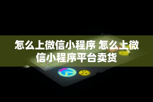 怎么上微信小程序 怎么上微信小程序平台卖货