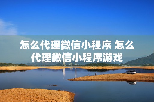 怎么代理微信小程序 怎么代理微信小程序游戏