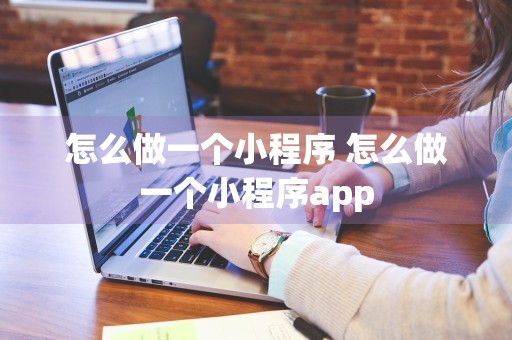 怎么做一个小程序 怎么做一个小程序app