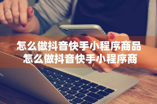 怎么做抖音快手小程序商品 怎么做抖音快手小程序商品推广