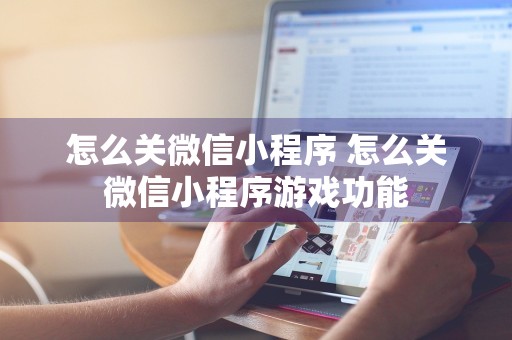 怎么关微信小程序 怎么关微信小程序游戏功能