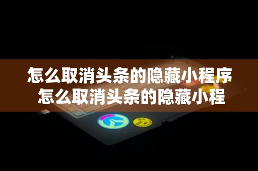 怎么取消头条的隐藏小程序 怎么取消头条的隐藏小程序功能