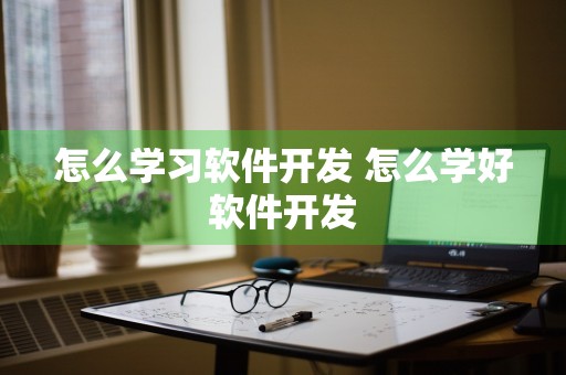 怎么学习软件开发 怎么学好软件开发