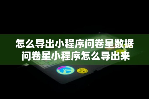 怎么导出小程序问卷星数据 问卷星小程序怎么导出来