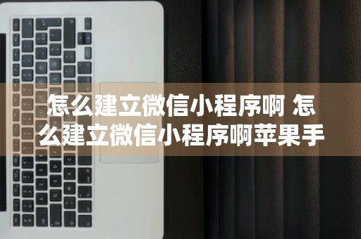 怎么建立微信小程序啊 怎么建立微信小程序啊苹果手机