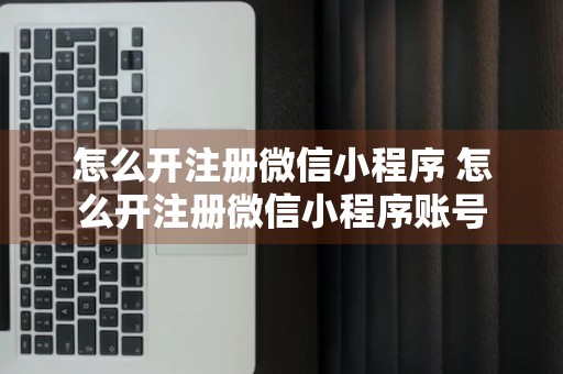 怎么开注册微信小程序 怎么开注册微信小程序账号