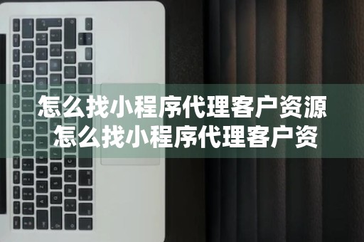 怎么找小程序代理客户资源 怎么找小程序代理客户资源信息