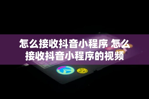 怎么接收抖音小程序 怎么接收抖音小程序的视频