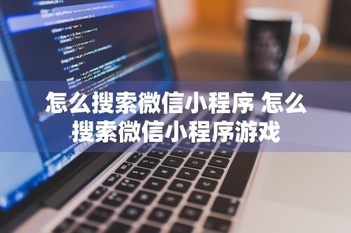 怎么搜索微信小程序 怎么搜索微信小程序游戏