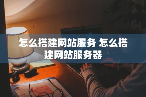 怎么搭建网站服务 怎么搭建网站服务器