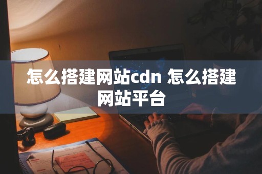 怎么搭建网站cdn 怎么搭建网站平台