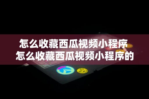 怎么收藏西瓜视频小程序 怎么收藏西瓜视频小程序的视频