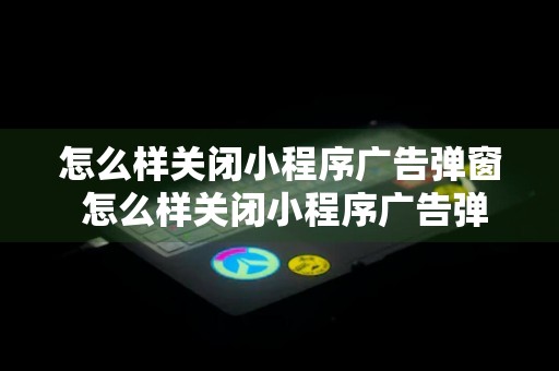 怎么样关闭小程序广告弹窗 怎么样关闭小程序广告弹窗提醒