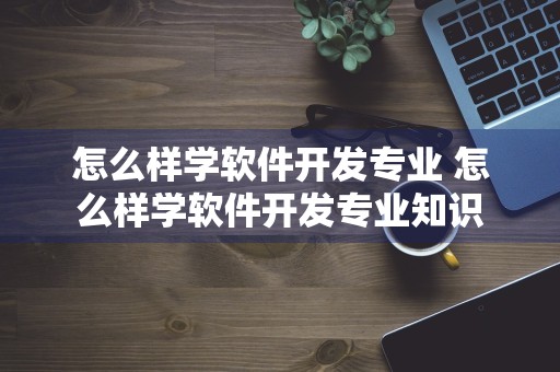 怎么样学软件开发专业 怎么样学软件开发专业知识