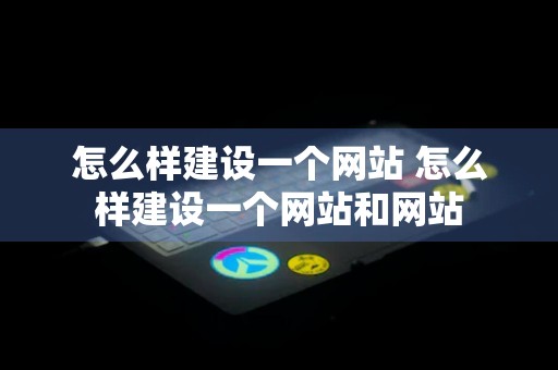 怎么样建设一个网站 怎么样建设一个网站和网站