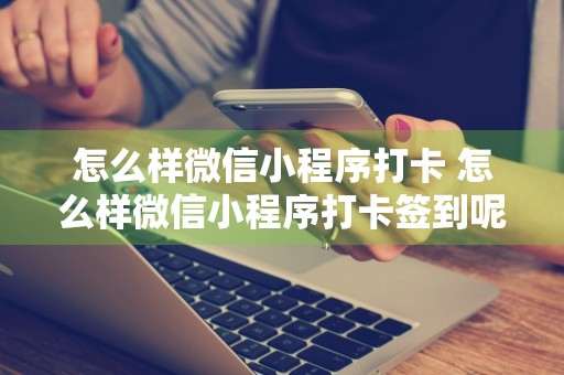 怎么样微信小程序打卡 怎么样微信小程序打卡签到呢