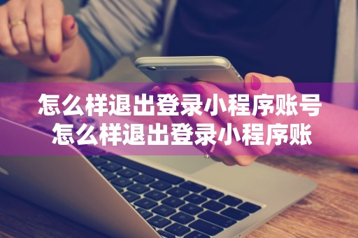 怎么样退出登录小程序账号 怎么样退出登录小程序账号呢