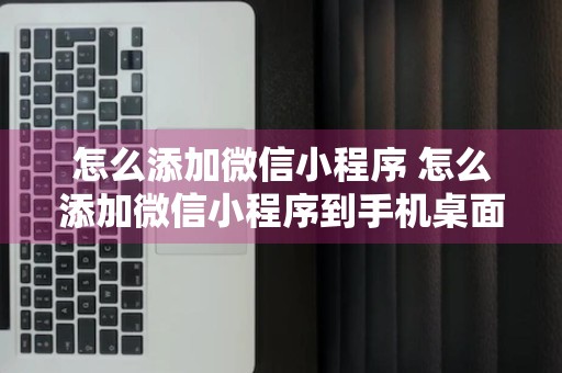 怎么添加微信小程序 怎么添加微信小程序到手机桌面