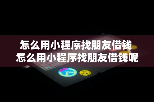 怎么用小程序找朋友借钱 怎么用小程序找朋友借钱呢