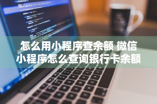 怎么用小程序查余额 微信小程序怎么查询银行卡余额