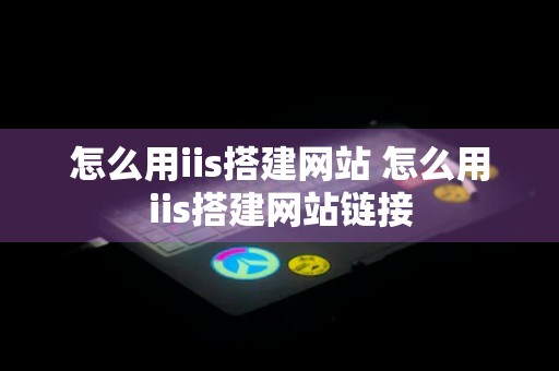 怎么用iis搭建网站 怎么用iis搭建网站链接