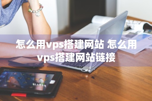 怎么用vps搭建网站 怎么用vps搭建网站链接