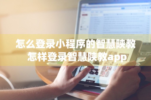 怎么登录小程序的智慧陕教 怎样登录智慧陕教app