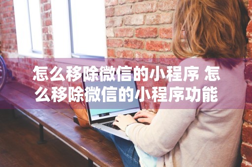 怎么移除微信的小程序 怎么移除微信的小程序功能