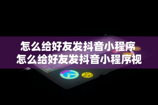 怎么给好友发抖音小程序 怎么给好友发抖音小程序视频