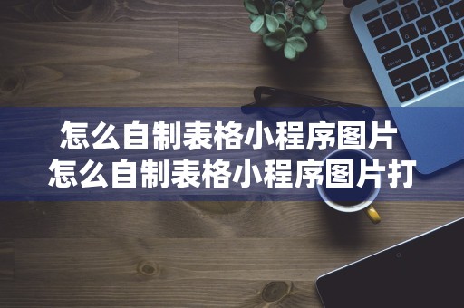 怎么自制表格小程序图片 怎么自制表格小程序图片打印