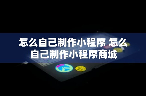 怎么自己制作小程序 怎么自己制作小程序商城